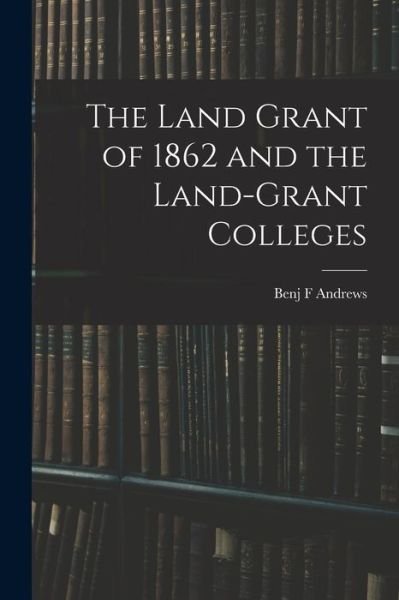 Cover for Benj F. Andrews · Land Grant of 1862 and the Land-Grant Colleges (Book) (2022)
