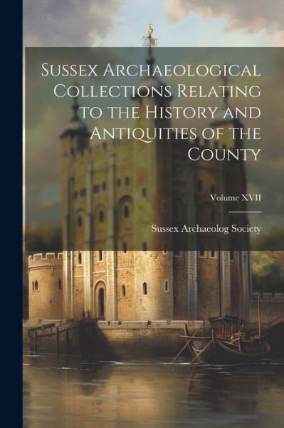 Cover for Sussex Archaeolog Society · Sussex Archaeological Collections Relating to the History and Antiquities of the County; Volume XVII (Book) (2023)