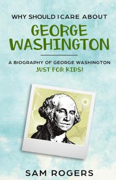 Cover for Sam Rogers · Why Should I Care About George Washington : A Biography About George Washington Just for Kids! (Paperback Book) (2019)