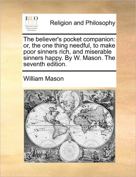 The Believer's Pocket Companion: Or, the One Thing Needful, to Make Poor Sinners Rich, and Miserable Sinners Happy. by W. Mason. the Seventh Edition. - William Mason - Books - Gale Ecco, Print Editions - 9781171119173 - June 24, 2010