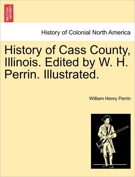 History of Cass County, Illinois. Edited by W. H. Perrin. Illustrated. - William Henry Perrin - Books - British Library, Historical Print Editio - 9781241425173 - March 25, 2011