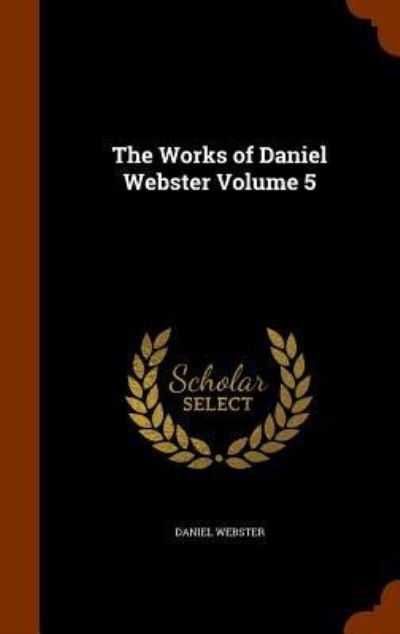 Cover for Daniel Webster · The Works of Daniel Webster Volume 5 (Hardcover Book) (2015)