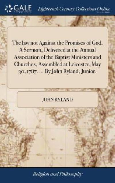 Cover for John Ryland · The Law Not Against the Promises of God. a Sermon, Delivered at the Annual Association of the Baptist Ministers and Churches, Assembled at Leicester, May 30, 1787. ... by John Ryland, Junior. (Hardcover Book) (2018)