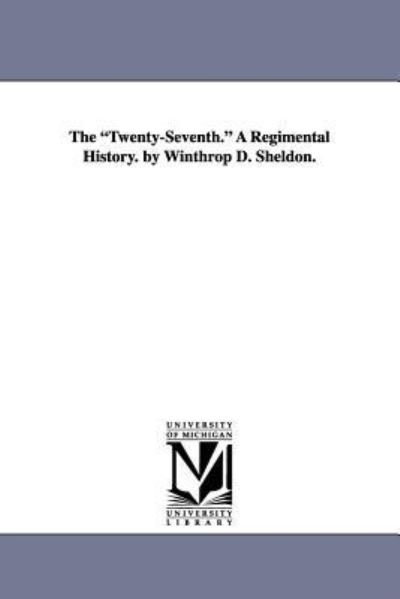 The Twentyseventh. a Regimental History. by Winthrop D. Sheldon. - Michigan Historical Reprint Series - Books - Scholarly Publishing Office, University - 9781425511173 - September 13, 2006
