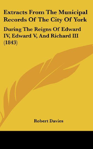 Cover for Robert Davies · Extracts from the Municipal Records of the City of York: During the Reigns of Edward Iv, Edward V, and Richard III (1843) (Hardcover Book) (2008)