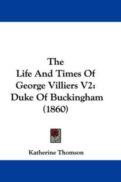 The Life and Times of George Villiers V2: Duke of Buckingham (1860) - Katherine Thomson - Books - Kessinger Publishing - 9781437404173 - December 22, 2008