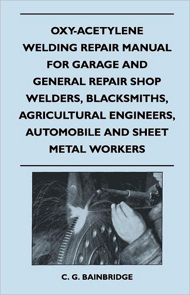 Cover for C. G. Bainbridge · Oxy-acetylene Welding Repair Manual for Garage and General Repair Shop Welders, Blacksmiths, Agricultural Engineers, Automobile and Sheet Metal Workers (Paperback Book) (2010)