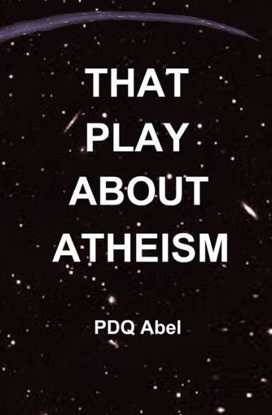 That Play About Atheism - Pdq Abel - Libros - CreateSpace Independent Publishing Platf - 9781461023173 - 2 de abril de 2011