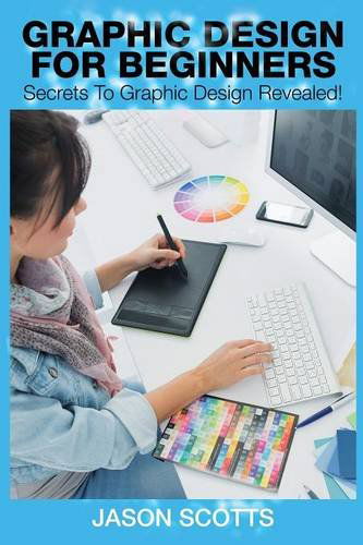 Cover for Jason Scotts · Graphics Design for Beginners: Secrets to Graphics Design Revealed! (Pocketbok) (2014)