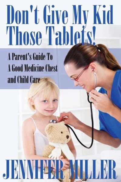 Cover for Jennifer Miller · Don't Give My Kid Those Tablets! a Parent's Guide to a Good Medicine Chest and Child Care (Pocketbok) (2014)