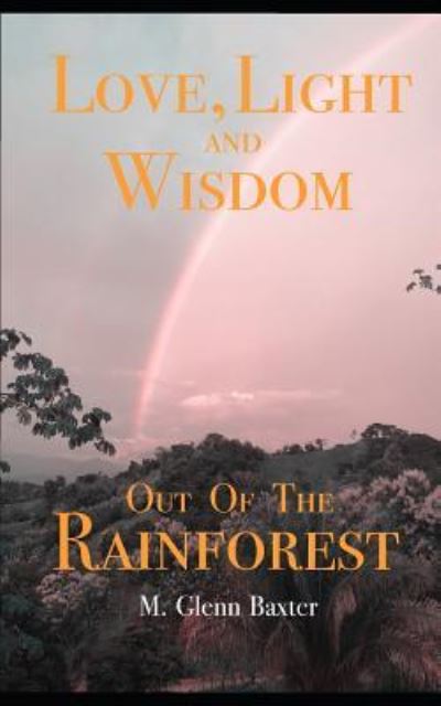 Cover for M Glenn Baxter · Love, Light, and Wisdom Out of The Rainforest (Paperback Book) (2018)