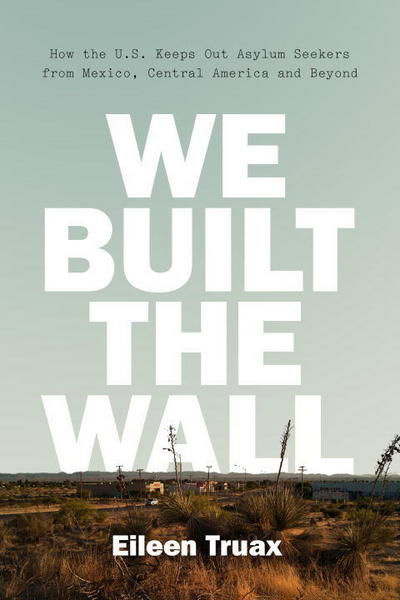 Cover for Eileen Truax · We Built the Wall: How the US Keeps Out Asylum Seekers from Mexico, Central America and Beyond (Hardcover Book) (2018)