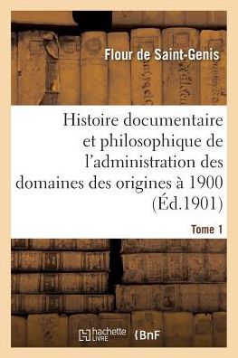 Cover for Flour De Saint-genis · Histoire Documentaire et Philosophique De L'administration Des Domaines Des Origines a 1900. Tome 1 (Paperback Book) (2016)