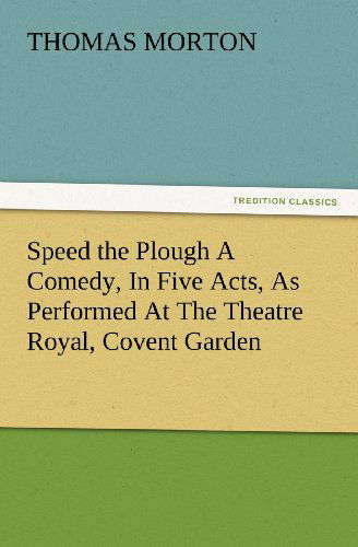 Speed the Plough a Comedy, in Five Acts, As Performed at the Theatre Royal, Covent Garden (Tredition Classics) - Thomas Morton - Książki - tredition - 9783847234173 - 24 lutego 2012