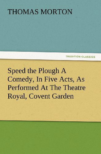 Speed the Plough a Comedy, in Five Acts, As Performed at the Theatre Royal, Covent Garden (Tredition Classics) - Thomas Morton - Books - tredition - 9783847234173 - February 24, 2012