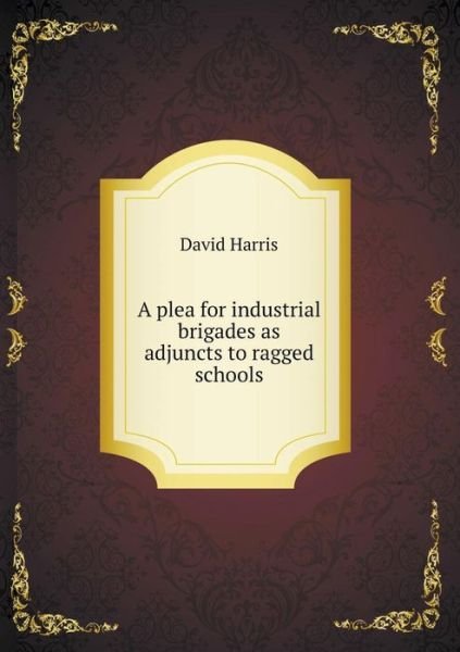 Cover for David Harris · A Plea for Industrial Brigades As Adjuncts to Ragged Schools (Paperback Book) (2014)