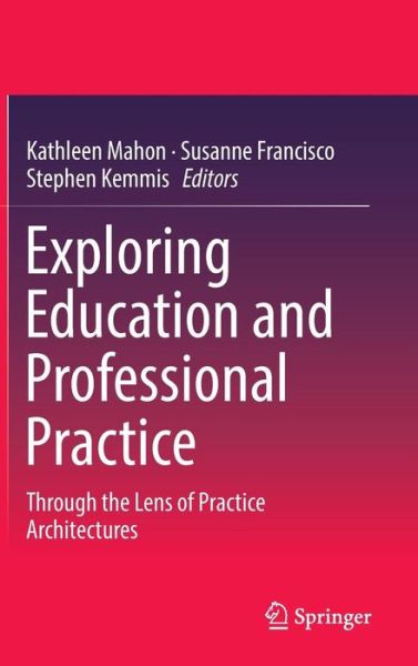 Exploring Education and Professional Practice: Through the Lens of Practice Architectures - - Books - Springer Verlag, Singapore - 9789811022173 - December 30, 2016