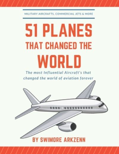 Cover for Swimore Arkzenn · 51 Planes That Changed the World: Influential Aircraft's that Revolutionized the aviation Industry, Military Aircraft's, Commercial Jets and their facts, stats and stories (Taschenbuch) (2020)