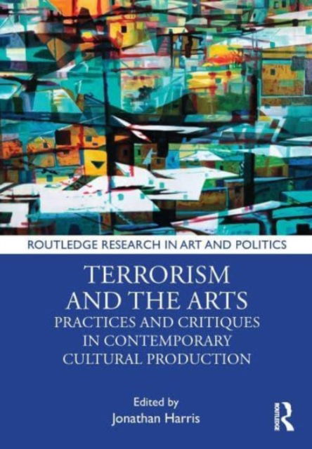 Terrorism and the Arts: Practices and Critiques in Contemporary Cultural Production - Routledge Research in Art and Politics (Paperback Book) (2024)