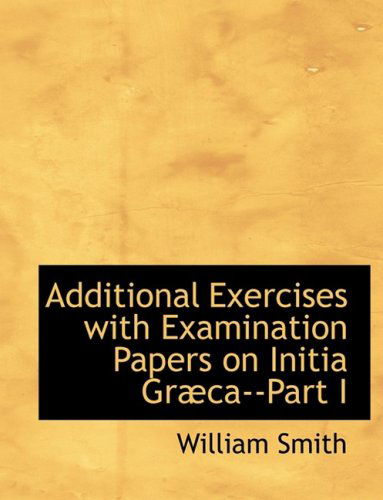 Cover for William Smith · Additional Exercises with Examination Papers on Initia Grabca--part I (Hardcover Book) [Large Print, Lrg edition] (2008)