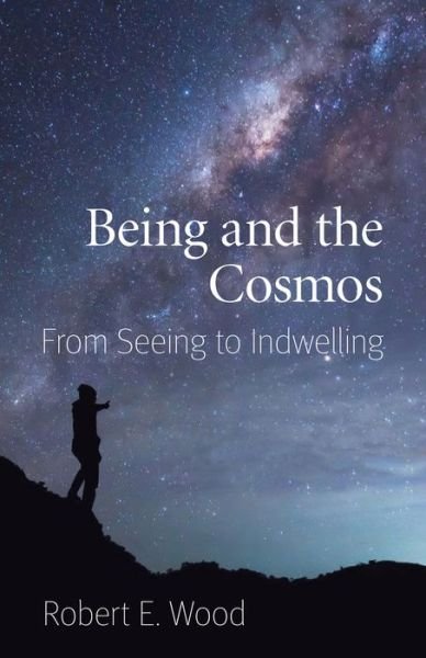 Cover for Robert E. Wood · Being and the Cosmos: From Seeing to Indwelling (Paperback Book) (2018)