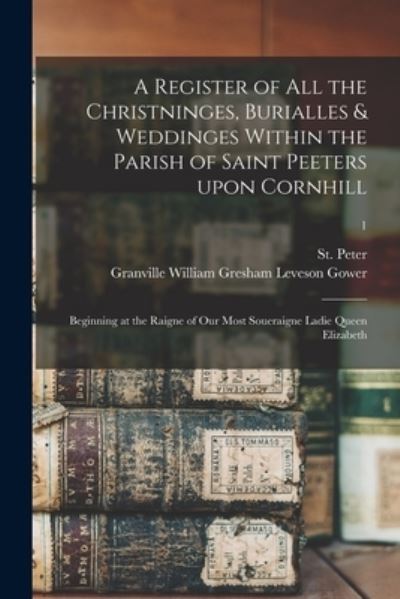 Cover for London Parish) St Peter (Cornhill · A Register of All the Christninges, Burialles &amp; Weddinges Within the Parish of Saint Peeters Upon Cornhill: Beginning at the Raigne of Our Most Soueraigne Ladie Queen Elizabeth; 1 (Paperback Book) (2021)