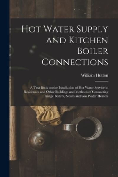 Hot Water Supply and Kitchen Boiler Connections; a Text Book on the Installation of Hot Water Service in Residences and Other Buildings and Methods of Connecting Range Boilers, Steam and Gas Water Heaters - William Hutton - Boeken - Creative Media Partners, LLC - 9781016082174 - 27 oktober 2022