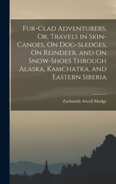 Cover for Zachariah Atwell Mudge · Fur-Clad Adventurers, or, Travels in Skin-Canoes, on Dog-Sledges, on Reindeer, and on Snow-Shoes Through Alaska, Kamchatka, and Eastern Siberia (Book) (2022)