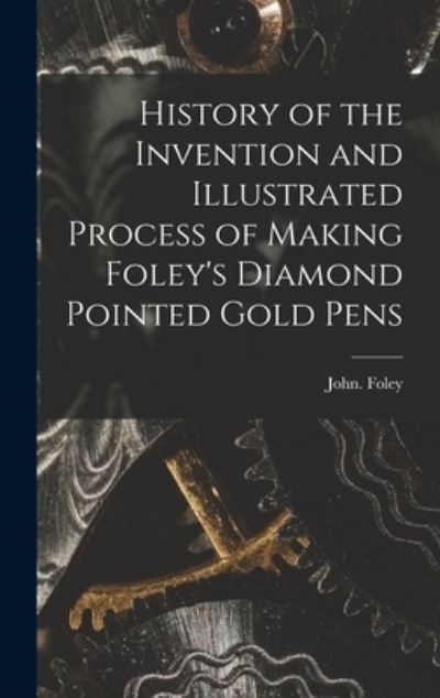 Cover for John Foley · History of the Invention and Illustrated Process of Making Foley's Diamond Pointed Gold Pens (Book) (2022)