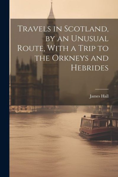 Cover for James Hall · Travels in Scotland, by an Unusual Route, with a Trip to the Orkneys and Hebrides (Bok) (2023)