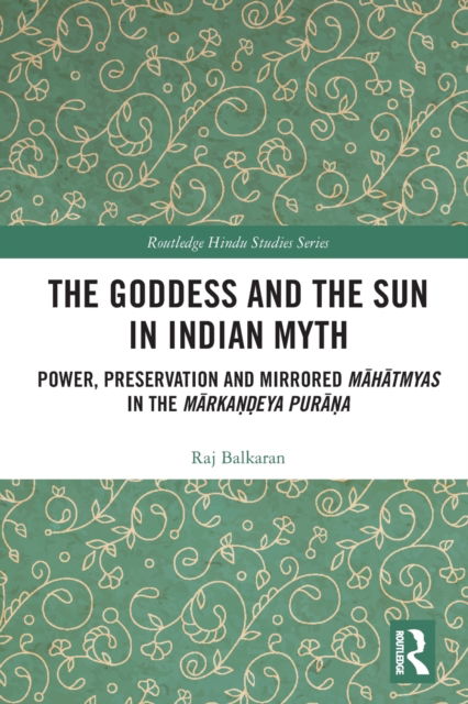 Cover for Balkaran, Raj (Ryerson University, Canada) · The Goddess and the Sun in Indian Myth: Power, Preservation and Mirrored Mahatmyas in the Markandeya Purana - Routledge Hindu Studies Series (Paperback Book) (2022)