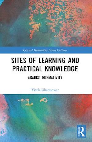 Sites of Learning and Practical Knowledge: Against Normativity - Critical Humanities Across Cultures - Vivek Dhareshwar - Books - Taylor & Francis Ltd - 9781032608174 - April 14, 2025
