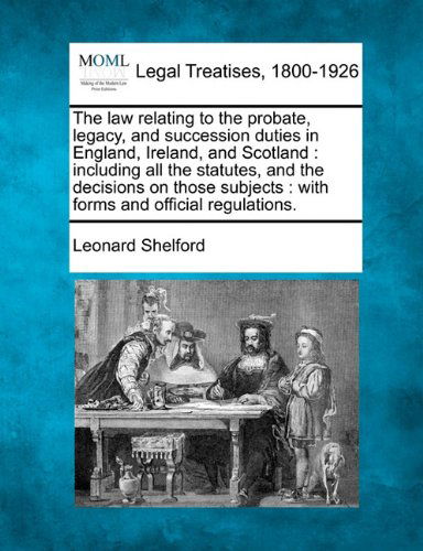 Cover for Leonard Shelford · The Law Relating to the Probate, Legacy, and Succession Duties in England, Ireland, and Scotland: Including All the Statutes, and the Decisions on Those Subjects : with Forms and Official Regulations. (Paperback Book) (2010)