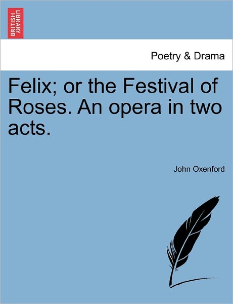 Cover for John Oxenford · Felix; or the Festival of Roses. an Opera in Two Acts. (Taschenbuch) (2011)