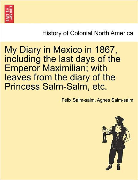 Cover for Felix Salm-salm · My Diary in Mexico in 1867, Including the Last Days of the Emperor Maximilian; with Leaves from the Diary of the Princess Salm-salm, Etc. (Paperback Book) (2011)