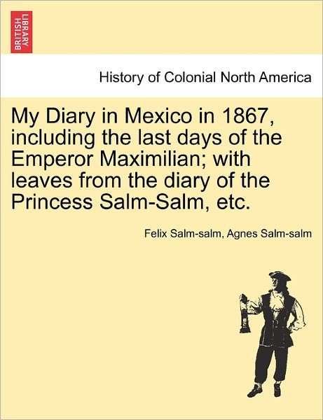 My Diary in Mexico in 1867, Including the Last Days of the Emperor Maximilian; with Leaves from the Diary of the Princess Salm-salm, Etc. - Felix Salm-salm - Bøger - British Library, Historical Print Editio - 9781241473174 - 1. marts 2011