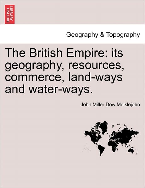 Cover for John Miller Dow Meiklejohn · The British Empire: Its Geography, Resources, Commerce, Land-ways and Water-ways. (Paperback Book) (2011)