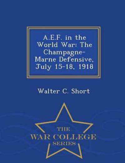 Cover for Walter C Short · A.e.f. in the World War: the Champagne-marne Defensive, July 15-18, 1918 - War College Series (Paperback Book) (2015)