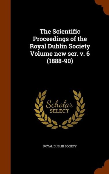 Cover for Royal Dublin Society · The Scientific Proceedings of the Royal Dublin Society Volume New Ser. V. 6 (1888-90) (Hardcover Book) (2015)