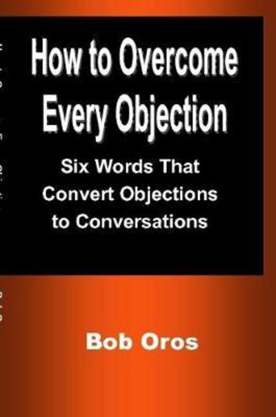 How to Overcome Every Objection - Bob Oros - Books - Lulu.com - 9781387201174 - July 13, 2017