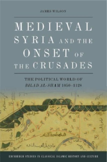 Cover for James Wilson · Medieval Syria and the Onset of the Crusades: The Political World of Bilad Al-Sham 1050-1128 - Edinburgh Studies in Classical Islamic History and Culture (Hardcover Book) (2023)