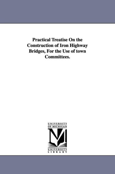 Cover for Michigan Historical Reprint Series · Practical Treatise on the Construction of Iron Highway Bridges, for the Use of Town Committees. (Paperback Book) (2006)