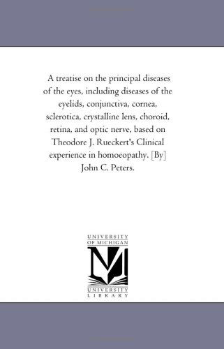 Cover for Michigan Historical Reprint Series · A Treatise on the Principal Diseases of the Eyes, Including Diseases of the Eyelids, Conjunctiva, Cornea, Sclerotica, Crystalline Lens, Choroid, ... Experience in Homoeopathy. [by] John C. Pet (Paperback Book) (2006)