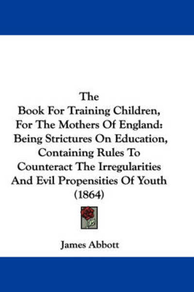 Cover for James Abbott · The Book for Training Children, for the Mothers of England: Being Strictures on Education, Containing Rules to Counteract the Irregularities and Evil Prop (Hardcover Book) (2008)