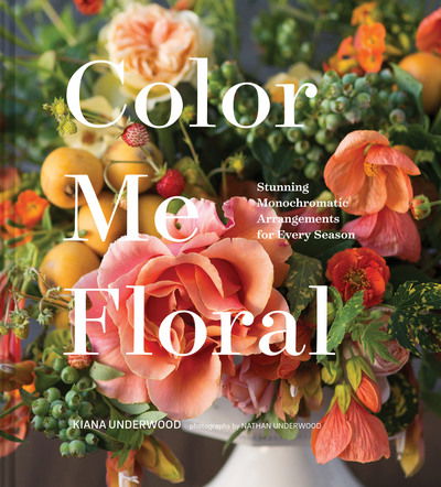 Cover for Kiana Underwood · Color Me Floral: Techniques for Creating Stunning Monochromatic Arrangements for Every Season (Hardcover Book) (2018)