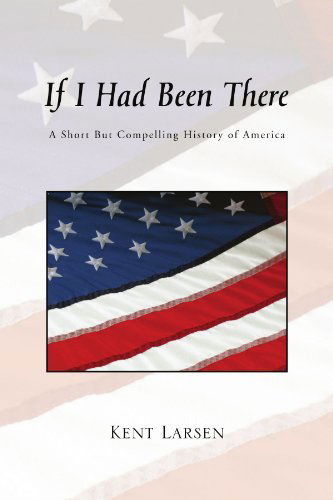 Cover for Kent Larsen · If I Had Been There: a Short but Compelling History of America (Paperback Bog) (2010)