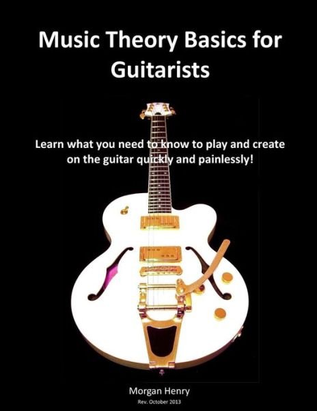 Music Theory Basics for Guitarists: Learn What You Need to Know to Create on the Guitar Quickly and Painlessly - Morgan Henry - Books - Createspace - 9781492930174 - October 23, 2013