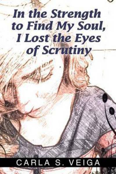 In the Strength to Find My Soul, I Lost the Eyes of Scrutiny - Carla S Veiga - Books - Xlibris Corporation - 9781503571174 - May 26, 2015