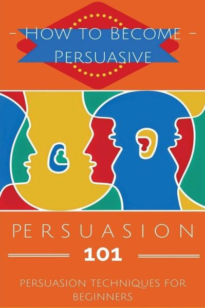 Cover for Aidin Safavi · Persuasion 101: Persuasion Techniques for Beginners - How to Persuade Others - Persuasion Basics - Persuasion Skills (Paperback Book) (2015)