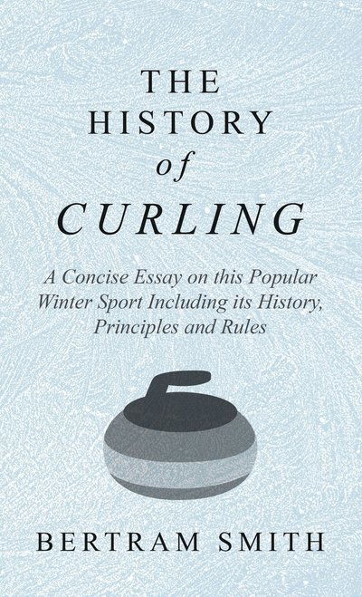 Cover for Bertram Smith · History of Curling - A Concise Essay on this Popular Winter Sport Including its History, Principles and Rules (Hardcover Book) (2018)